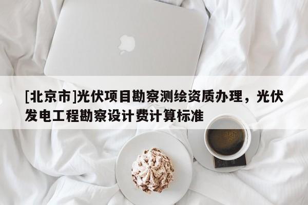 [北京市]光伏項目勘察測繪資質辦理，光伏發(fā)電工程勘察設計費計算標準
