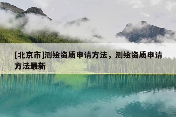 [北京市]測(cè)繪資質(zhì)申請(qǐng)方法，測(cè)繪資質(zhì)申請(qǐng)方法最新