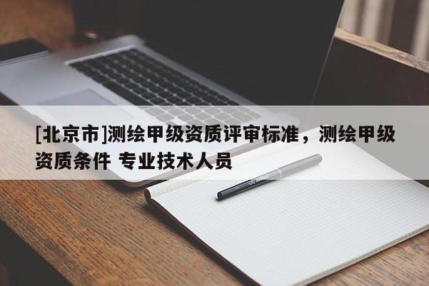 [北京市]測繪甲級資質(zhì)評審標準，測繪甲級資質(zhì)條件 專業(yè)技術(shù)人員