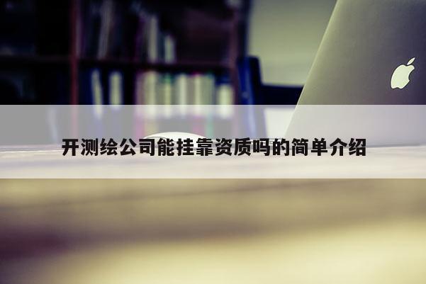 開測(cè)繪公司能掛靠資質(zhì)嗎的簡(jiǎn)單介紹