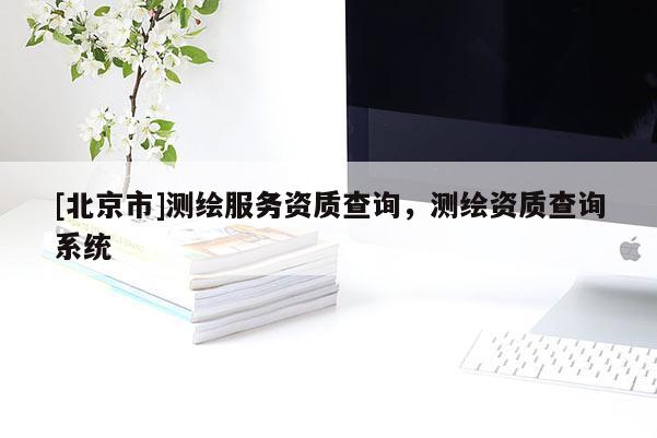 [北京市]測(cè)繪服務(wù)資質(zhì)查詢，測(cè)繪資質(zhì)查詢系統(tǒng)