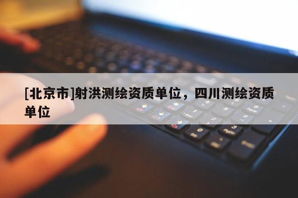[北京市]射洪測(cè)繪資質(zhì)單位，四川測(cè)繪資質(zhì)單位