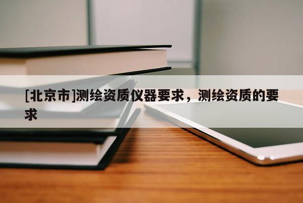 [北京市]測繪資質(zhì)儀器要求，測繪資質(zhì)的要求