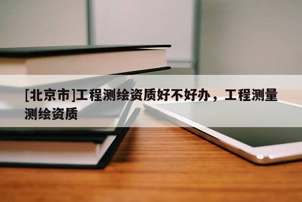 [北京市]工程測(cè)繪資質(zhì)好不好辦，工程測(cè)量測(cè)繪資質(zhì)