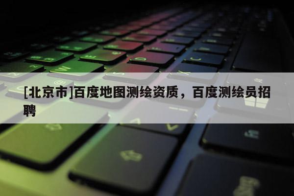 [北京市]百度地圖測繪資質(zhì)，百度測繪員招聘