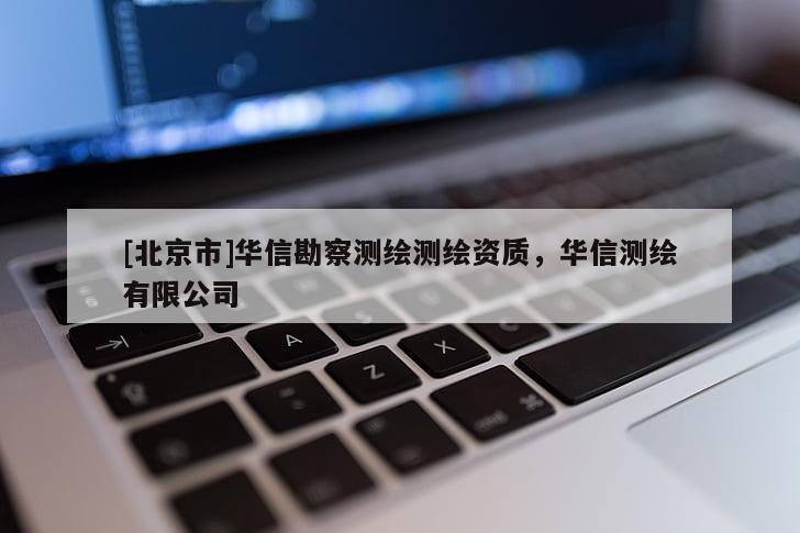 [北京市]華信勘察測(cè)繪測(cè)繪資質(zhì)，華信測(cè)繪有限公司
