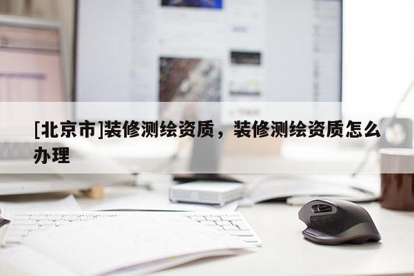 [北京市]裝修測(cè)繪資質(zhì)，裝修測(cè)繪資質(zhì)怎么辦理