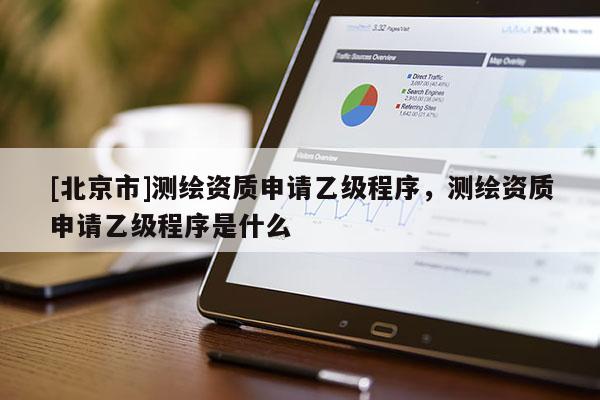 [北京市]測繪資質(zhì)申請(qǐng)乙級(jí)程序，測繪資質(zhì)申請(qǐng)乙級(jí)程序是什么
