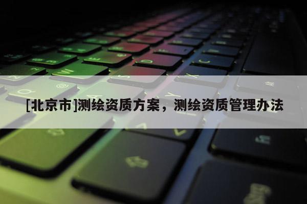 [北京市]測繪資質(zhì)方案，測繪資質(zhì)管理辦法