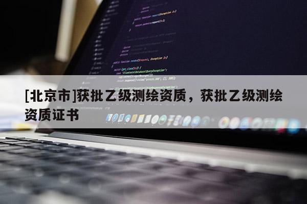 [北京市]獲批乙級測繪資質(zhì)，獲批乙級測繪資質(zhì)證書