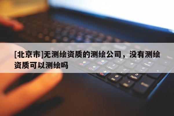 [北京市]無測繪資質(zhì)的測繪公司，沒有測繪資質(zhì)可以測繪嗎