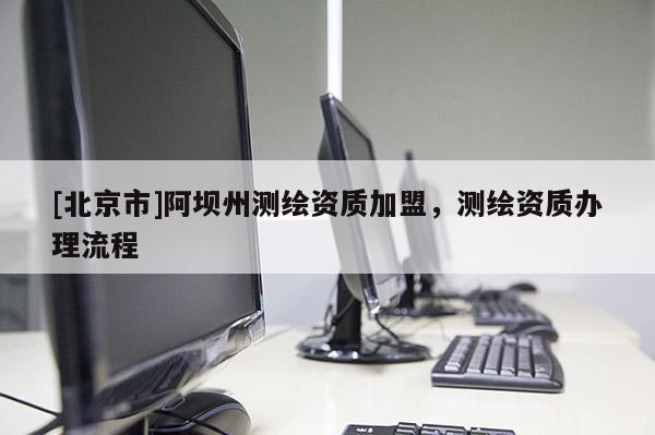 [北京市]阿壩州測繪資質(zhì)加盟，測繪資質(zhì)辦理流程