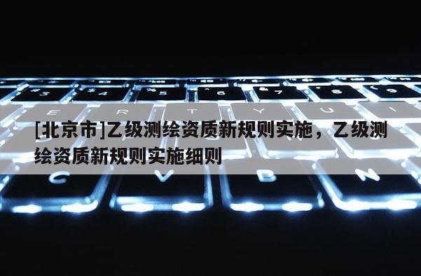 [北京市]乙級測繪資質(zhì)新規(guī)則實(shí)施，乙級測繪資質(zhì)新規(guī)則實(shí)施細(xì)則