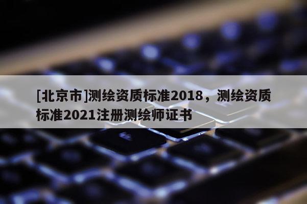 [北京市]測繪資質(zhì)標(biāo)準(zhǔn)2018，測繪資質(zhì)標(biāo)準(zhǔn)2021注冊測繪師證書