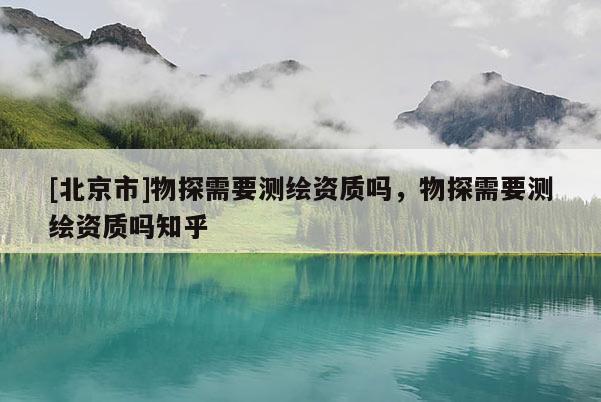 [北京市]物探需要測繪資質(zhì)嗎，物探需要測繪資質(zhì)嗎知乎