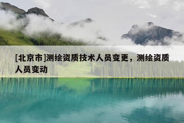 [北京市]測(cè)繪資質(zhì)技術(shù)人員變更，測(cè)繪資質(zhì)人員變動(dòng)