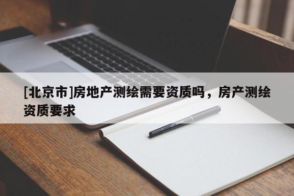 [北京市]房地產(chǎn)測繪需要資質嗎，房產(chǎn)測繪資質要求
