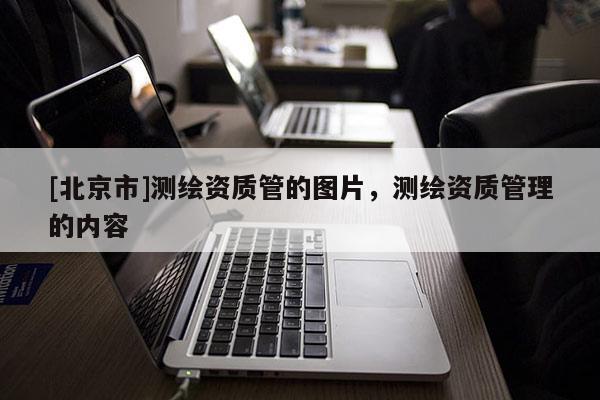 [北京市]測(cè)繪資質(zhì)管的圖片，測(cè)繪資質(zhì)管理的內(nèi)容