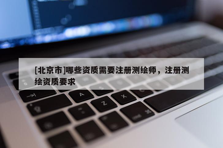 [北京市]哪些資質(zhì)需要注冊(cè)測(cè)繪師，注冊(cè)測(cè)繪資質(zhì)要求