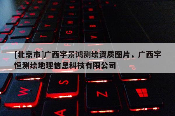 [北京市]廣西宇景鴻測(cè)繪資質(zhì)圖片，廣西宇恒測(cè)繪地理信息科技有限公司
