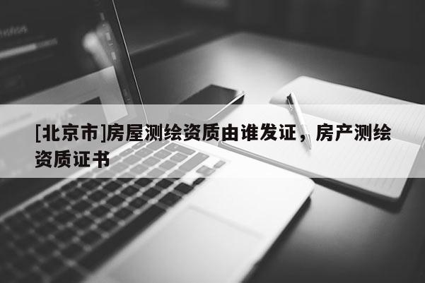 [北京市]房屋測繪資質(zhì)由誰發(fā)證，房產(chǎn)測繪資質(zhì)證書