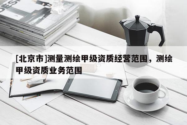 [北京市]測量測繪甲級資質(zhì)經(jīng)營范圍，測繪甲級資質(zhì)業(yè)務(wù)范圍