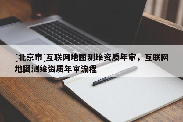 [北京市]互聯(lián)網(wǎng)地圖測繪資質(zhì)年審，互聯(lián)網(wǎng)地圖測繪資質(zhì)年審流程