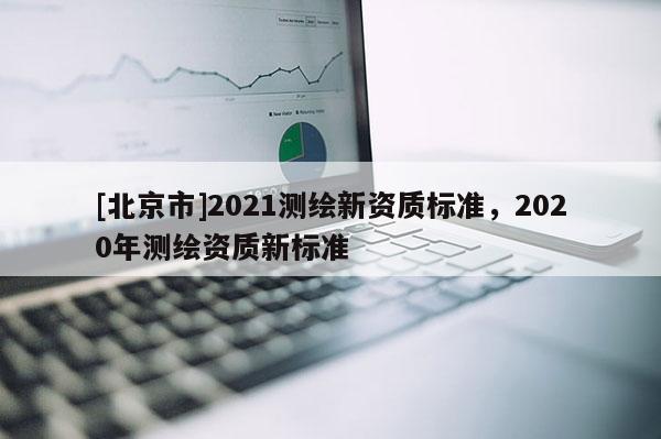 [北京市]2021測繪新資質(zhì)標(biāo)準(zhǔn)，2020年測繪資質(zhì)新標(biāo)準(zhǔn)