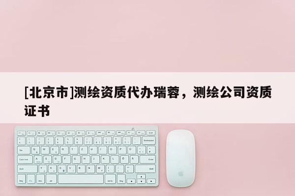 [北京市]測繪資質(zhì)代辦瑞蓉，測繪公司資質(zhì)證書