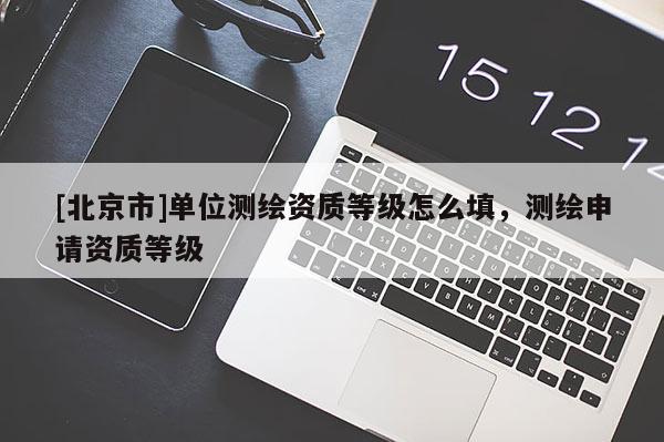 [北京市]單位測繪資質(zhì)等級怎么填，測繪申請資質(zhì)等級