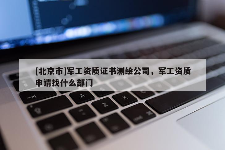[北京市]軍工資質(zhì)證書測繪公司，軍工資質(zhì)申請找什么部門