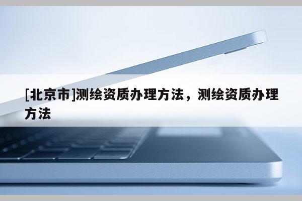 [北京市]測繪資質(zhì)辦理方法，測繪資質(zhì)辦理方法