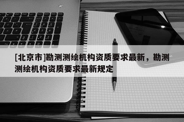 [北京市]勘測測繪機(jī)構(gòu)資質(zhì)要求最新，勘測測繪機(jī)構(gòu)資質(zhì)要求最新規(guī)定