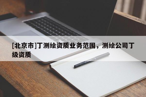 [北京市]丁測繪資質(zhì)業(yè)務(wù)范圍，測繪公司丁級資質(zhì)