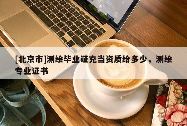 [北京市]測(cè)繪畢業(yè)證充當(dāng)資質(zhì)給多少，測(cè)繪專(zhuān)業(yè)證書(shū)