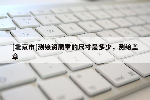 [北京市]測(cè)繪資質(zhì)章的尺寸是多少，測(cè)繪蓋章