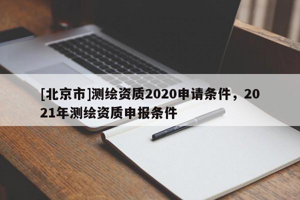 [北京市]測(cè)繪資質(zhì)2020申請(qǐng)條件，2021年測(cè)繪資質(zhì)申報(bào)條件