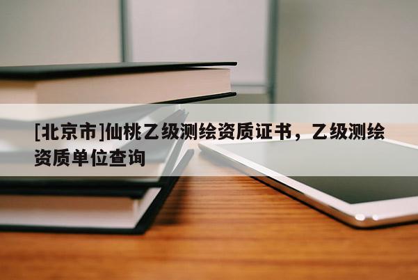 [北京市]仙桃乙級測繪資質證書，乙級測繪資質單位查詢