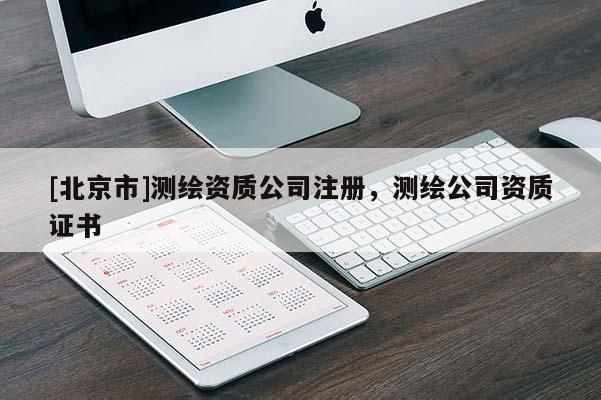 [北京市]測繪資質(zhì)公司注冊，測繪公司資質(zhì)證書