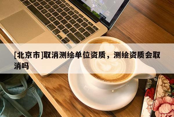 [北京市]取消測繪單位資質(zhì)，測繪資質(zhì)會取消嗎