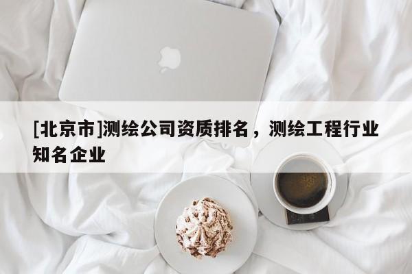 [北京市]測(cè)繪公司資質(zhì)排名，測(cè)繪工程行業(yè)知名企業(yè)