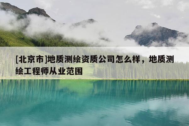 [北京市]地質(zhì)測(cè)繪資質(zhì)公司怎么樣，地質(zhì)測(cè)繪工程師從業(yè)范圍