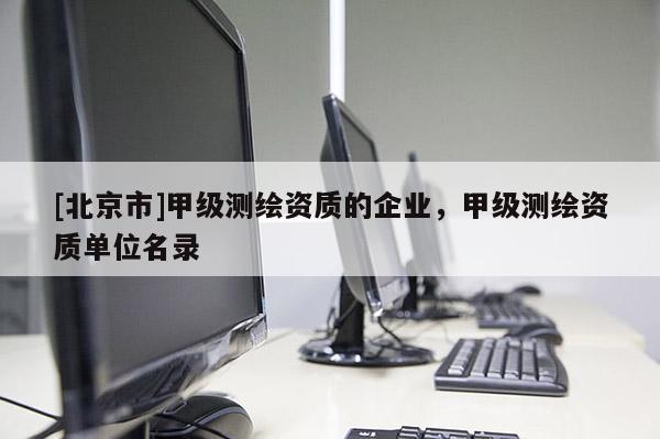 [北京市]甲級測繪資質(zhì)的企業(yè)，甲級測繪資質(zhì)單位名錄