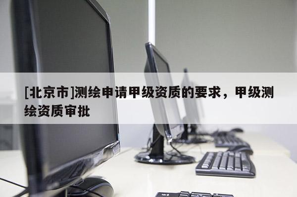 [北京市]測繪申請甲級資質(zhì)的要求，甲級測繪資質(zhì)審批