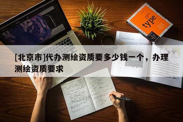 [北京市]代辦測繪資質(zhì)要多少錢一個，辦理測繪資質(zhì)要求