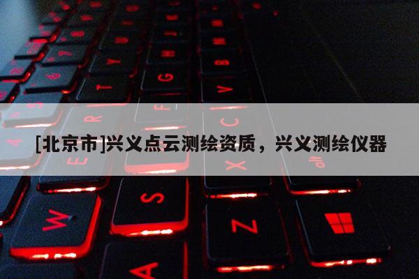 [北京市]興義點(diǎn)云測(cè)繪資質(zhì)，興義測(cè)繪儀器