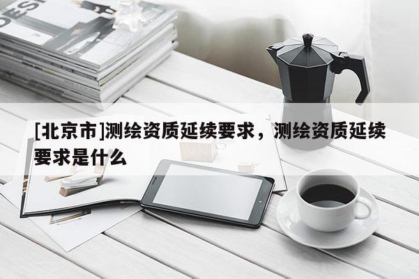 [北京市]測(cè)繪資質(zhì)延續(xù)要求，測(cè)繪資質(zhì)延續(xù)要求是什么
