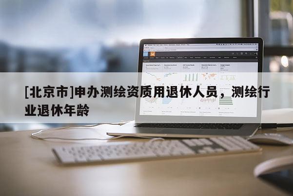 [北京市]申辦測繪資質(zhì)用退休人員，測繪行業(yè)退休年齡