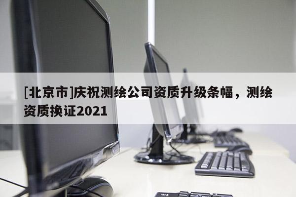 [北京市]慶祝測繪公司資質(zhì)升級條幅，測繪資質(zhì)換證2021