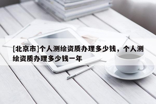 [北京市]個人測繪資質(zhì)辦理多少錢，個人測繪資質(zhì)辦理多少錢一年